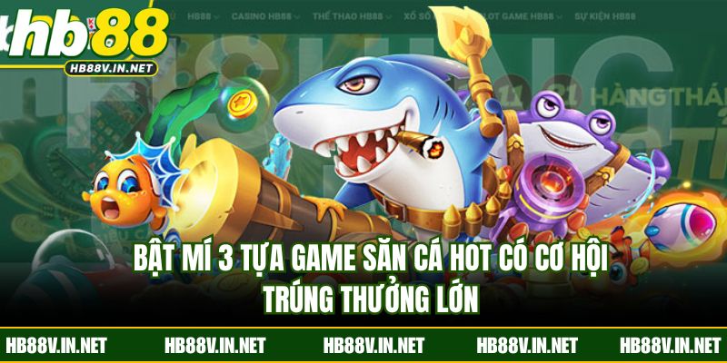 Bật mí 3 tựa game săn cá hot có cơ hội trúng thưởng lớn